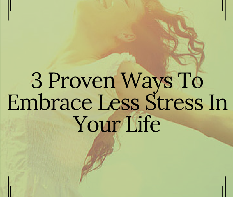 3 Proven Ways To Embrace Less Stress In Your Life